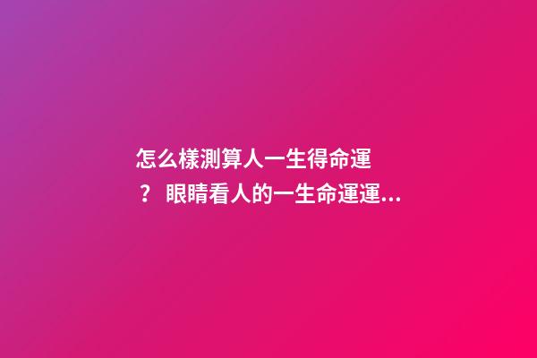 怎么樣測算人一生得命運？ 眼睛看人的一生命運運勢